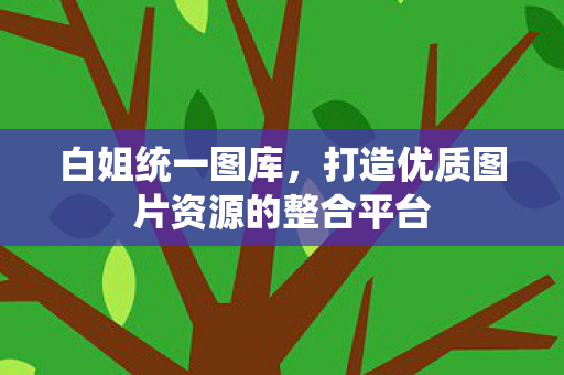 白姐统一图库,打造优质图片资源的整合平台 白姐统一图库,打造优质图片资源的整合平台