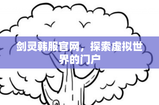 剑灵韩服官网,探索虚拟世界的门户 剑灵韩服官网,探索虚拟世界的门户