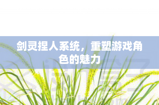 剑灵捏人系统，重塑游戏角色的魅力