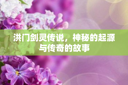 洪门剑灵传说,神秘的起源与传奇的故事 洪门剑灵传说,神秘的起源与传奇的故事