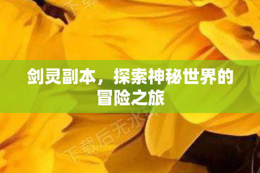 剑灵副本，探索神秘世界的冒险之旅