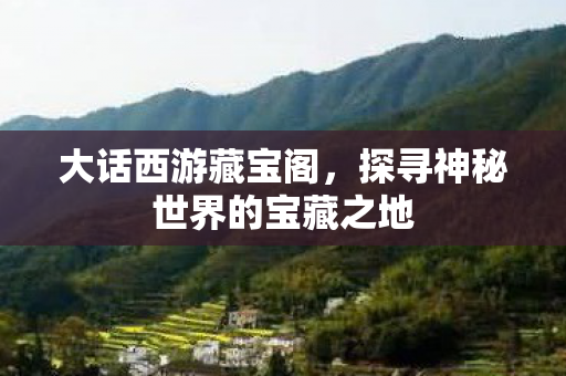 大话西游藏宝阁,探寻神秘世界的宝藏之地 大话西游藏宝阁,探寻神秘世界的宝藏之地