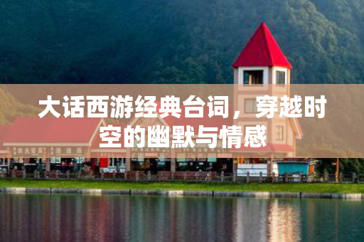 大话西游经典台词，穿越时空的幽默与情感