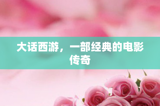 大话西游，一部经典的电影传奇