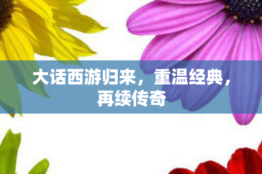 大话西游归来，重温经典，再续传奇