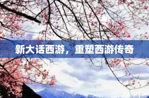 新大话西游，重塑西游传奇