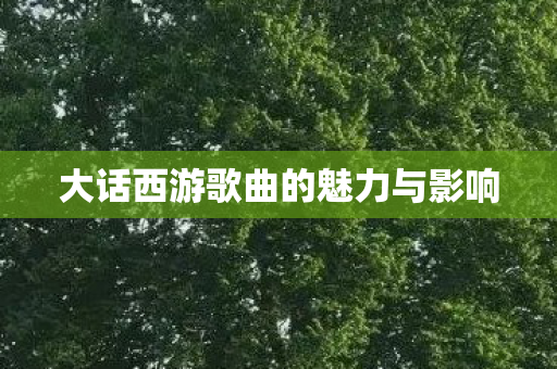 大话西游歌曲的魅力与影响