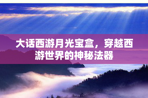 大话西游月光宝盒，穿越西游世界的神秘法器