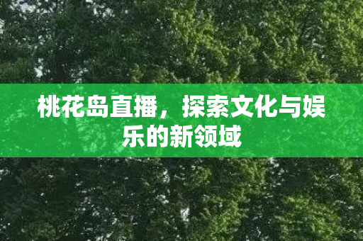 桃花岛直播,探索文化与娱乐的新领域 桃花岛直播,探索文化与娱乐的新领域