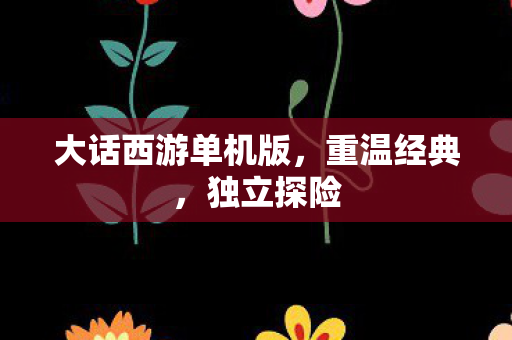 大话西游单机版，重温经典，独立探险