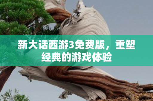 新大话西游3免费版,重塑经典的游戏体验 新大话西游3免费版,重塑经典的游戏体验