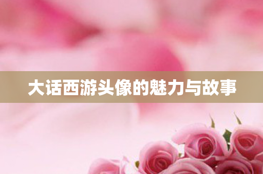 大话西游头像的魅力与故事