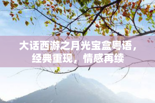 大话西游之月光宝盒粤语，经典重现，情感再续