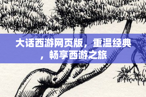 大话西游网页版，重温经典，畅享西游之旅