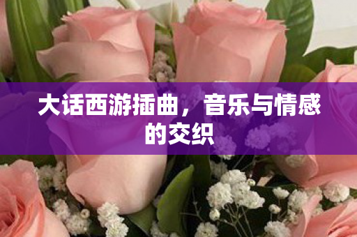 大话西游插曲，音乐与情感的交织