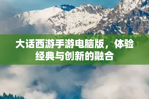 大话西游手游电脑版，体验经典与创新的融合