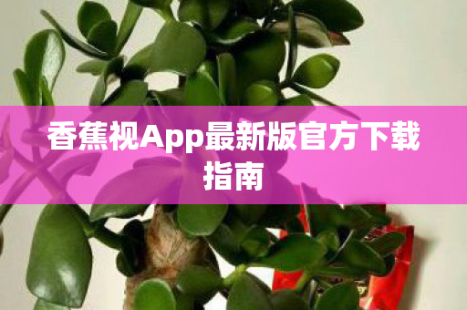 香蕉视App最新版官方下载指南 香蕉视App最新版官方下载指南