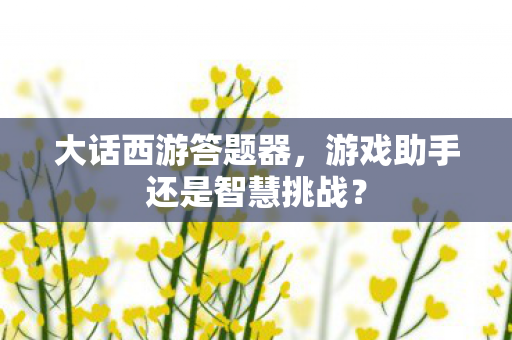 大话西游答题器，游戏助手还是智慧挑战？