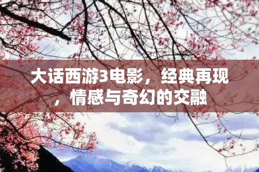 大话西游3电影，经典再现，情感与奇幻的交融