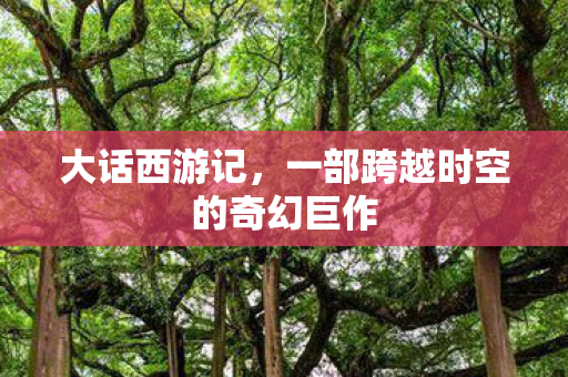 大话西游记,一部跨越时空的奇幻巨作 大话西游记,一部跨越时空的奇幻巨作