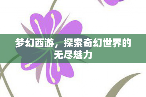 梦幻西游,探索奇幻世界的无尽魅力 梦幻西游,探索奇幻世界的无尽魅力