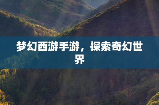 梦幻西游手游,探索奇幻世界 梦幻西游手游,探索奇幻世界