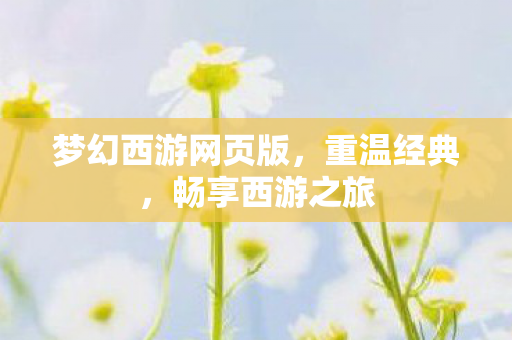 梦幻西游网页版,重温经典,畅享西游之旅 梦幻西游网页版,重温经典,畅享西游之旅