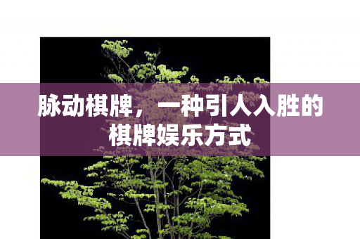 脉动棋牌,一种引人入胜的棋牌娱乐方式 脉动棋牌,一种引人入胜的棋牌娱乐方式
