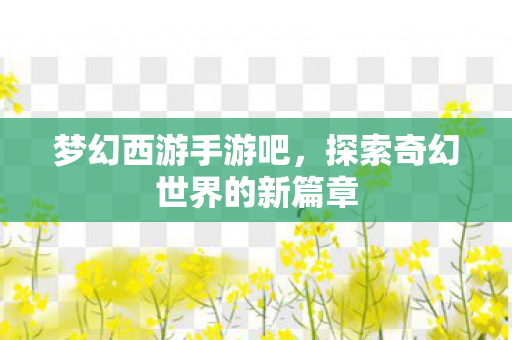 梦幻西游手游吧，探索奇幻世界的新篇章