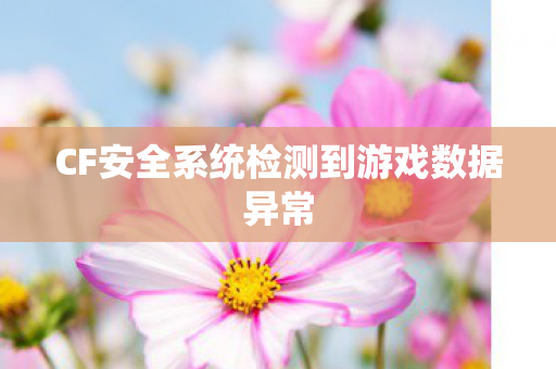 CF安全系统检测到游戏数据异常 CF安全系统检测到游戏数据异常