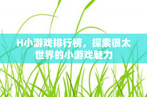 H小游戏排行榜，探索很太世界的小游戏魅力