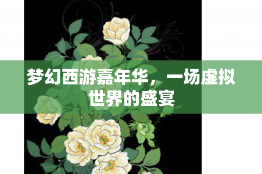 梦幻西游嘉年华，一场虚拟世界的盛宴
