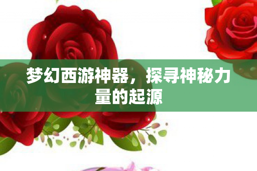 梦幻西游神器，探寻神秘力量的起源