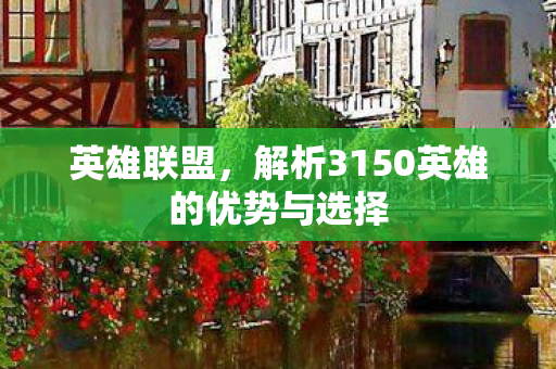 英雄联盟，解析3150英雄的优势与选择