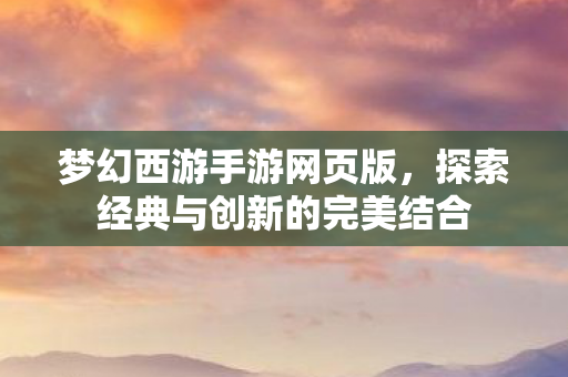 梦幻西游手游网页版，探索经典与创新的完美结合