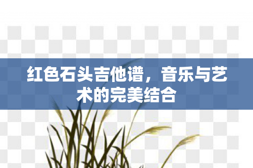 红色石头吉他谱，音乐与艺术的完美结合