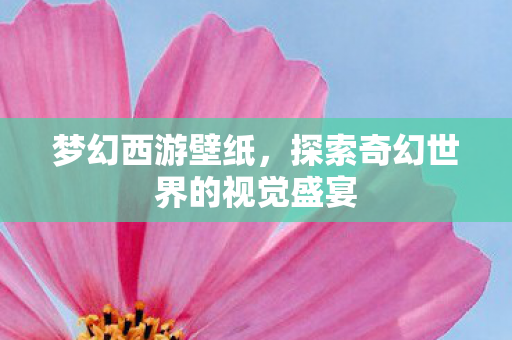 梦幻西游壁纸，探索奇幻世界的视觉盛宴
