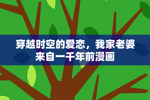 穿越时空的爱恋,我家老婆来自一千年前漫画 穿越时空的爱恋,我家老婆来自一千年前漫画