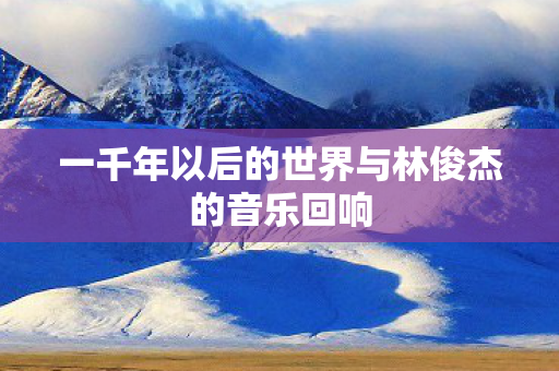 一千年以后的世界与林俊杰的音乐回响