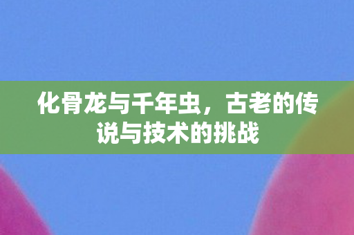 化骨龙与千年虫，古老的传说与技术的挑战