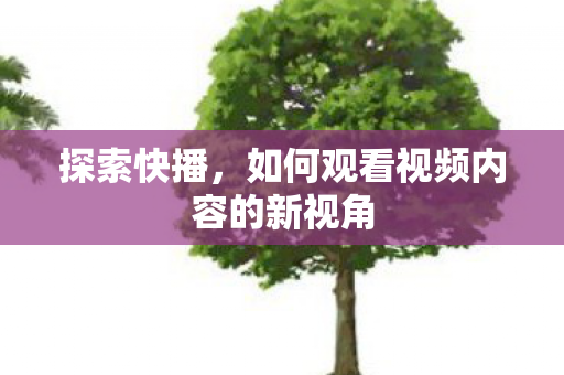 探索快播，如何观看视频内容的新视角