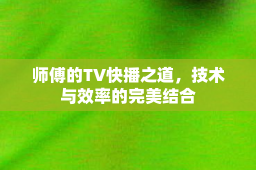师傅的TV快播之道，技术与效率的完美结合