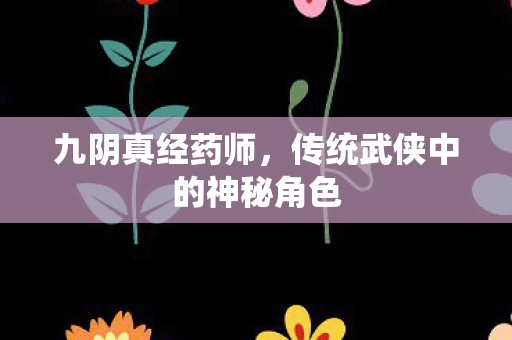 九阴真经药师,传统武侠中的神秘角色 九阴真经药师,传统武侠中的神秘角色