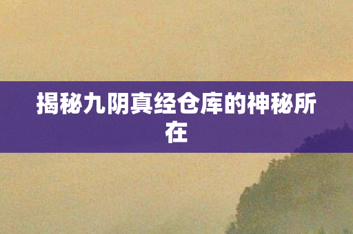 揭秘九阴真经仓库的神秘所在 揭秘九阴真经仓库的神秘所在