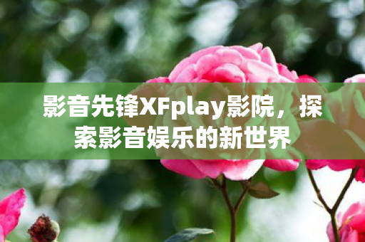 影音先锋XFplay影院，探索影音娱乐的新世界