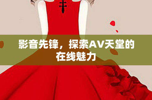 影音先锋,探索AV天堂的在线魅力 影音先锋,探索AV天堂的在线魅力