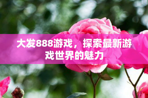 大发888游戏,探索最新游戏世界的魅力 大发888游戏,探索最新游戏世界的魅力