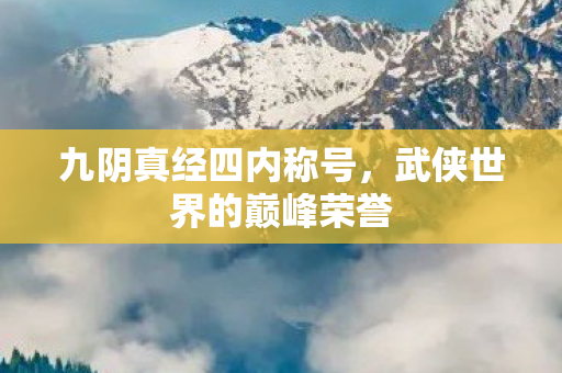 九阴真经四内称号,武侠世界的巅峰荣誉 九阴真经四内称号,武侠世界的巅峰荣誉