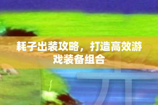 耗子出装攻略，打造高效游戏装备组合