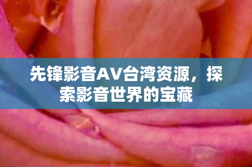 先锋影音AV台湾资源，探索影音世界的宝藏